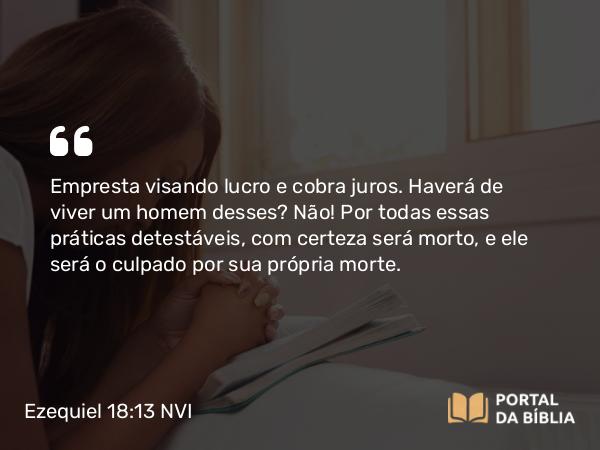 Ezequiel 18:13 NVI - Empresta visando lucro e cobra juros. Haverá de viver um homem desses? Não! Por todas essas práticas detestáveis, com certeza será morto, e ele será o culpado por sua própria morte.