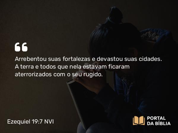 Ezequiel 19:7 NVI - Arrebentou suas fortalezas e devastou suas cidades. A terra e todos que nela estavam ficaram aterrorizados com o seu rugido.