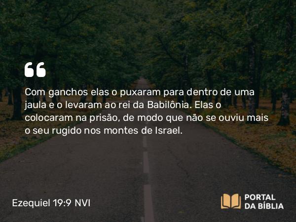 Ezequiel 19:9 NVI - Com ganchos elas o puxaram para dentro de uma jaula e o levaram ao rei da Babilônia. Elas o colocaram na prisão, de modo que não se ouviu mais o seu rugido nos montes de Israel.