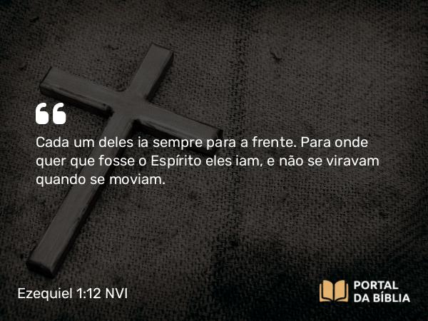 Ezequiel 1:12 NVI - Cada um deles ia sempre para a frente. Para onde quer que fosse o Espírito eles iam, e não se viravam quando se moviam.