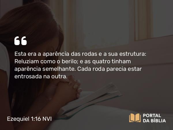 Ezequiel 1:16 NVI - Esta era a aparência das rodas e a sua estrutura: Reluziam como o berilo; e as quatro tinham aparência semelhante. Cada roda parecia estar entrosada na outra.