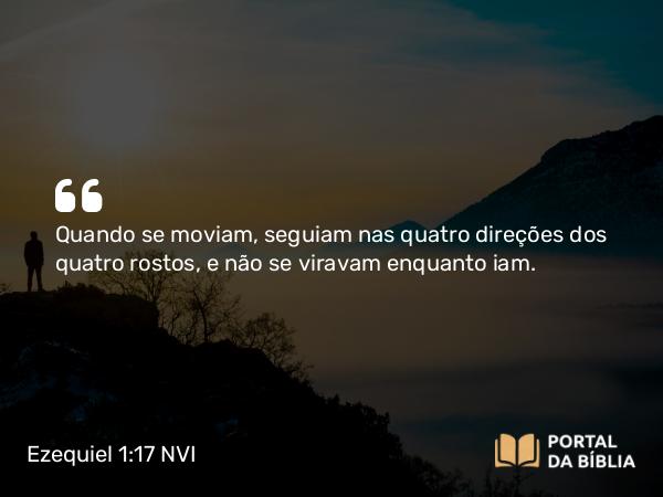 Ezequiel 1:17 NVI - Quando se moviam, seguiam nas quatro direções dos quatro rostos, e não se viravam enquanto iam.