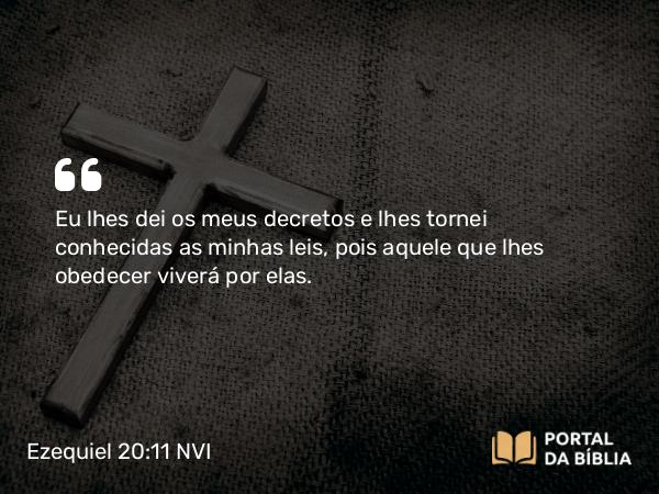 Ezequiel 20:11 NVI - Eu lhes dei os meus decretos e lhes tornei conhecidas as minhas leis, pois aquele que lhes obedecer viverá por elas.