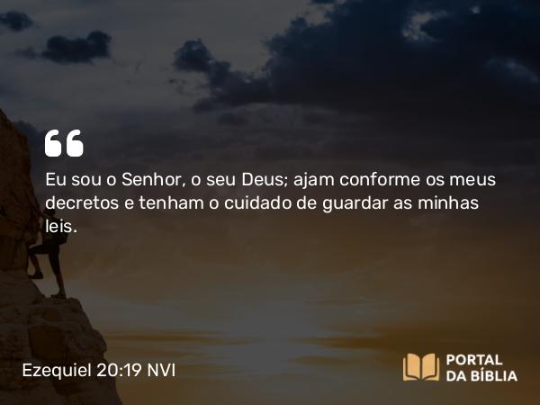 Ezequiel 20:19 NVI - Eu sou o Senhor, o seu Deus; ajam conforme os meus decretos e tenham o cuidado de guardar as minhas leis.