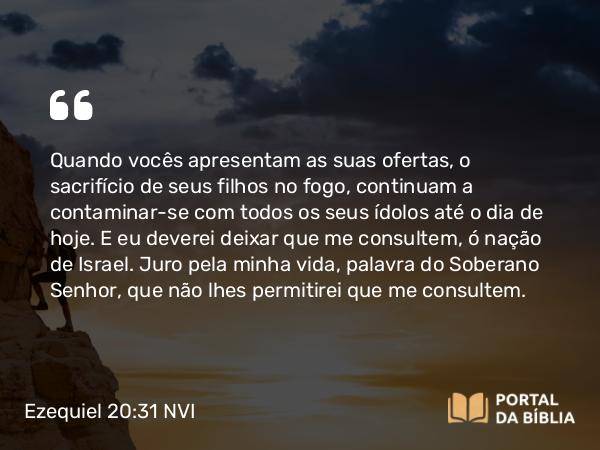 Ezequiel 20:31-32 NVI - Quando vocês apresentam as suas ofertas, o sacrifício de seus filhos no fogo, continuam a contaminar-se com todos os seus ídolos até o dia de hoje. E eu deverei deixar que me consultem, ó nação de Israel. Juro pela minha vida, palavra do Soberano Senhor, que não lhes permitirei que me consultem.