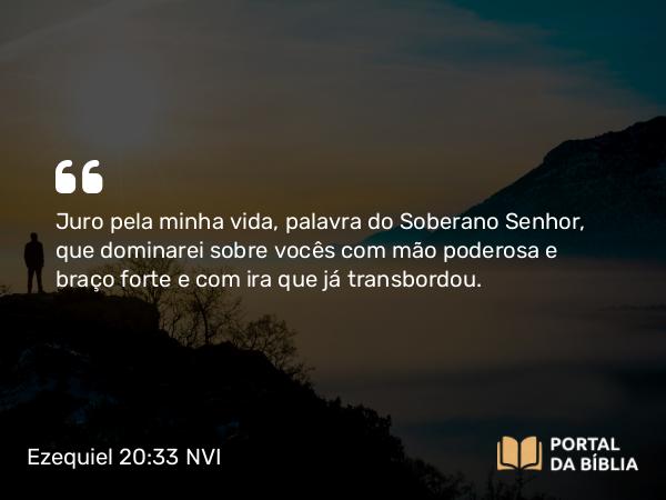 Ezequiel 20:33 NVI - Juro pela minha vida, palavra do Soberano Senhor, que dominarei sobre vocês com mão poderosa e braço forte e com ira que já transbordou.