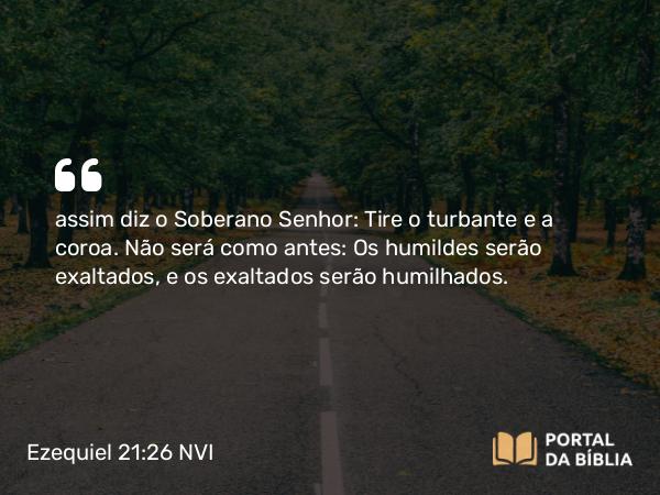 Ezequiel 21:26 NVI - assim diz o Soberano Senhor: Tire o turbante e a coroa. Não será como antes: Os humildes serão exaltados, e os exaltados serão humilhados.