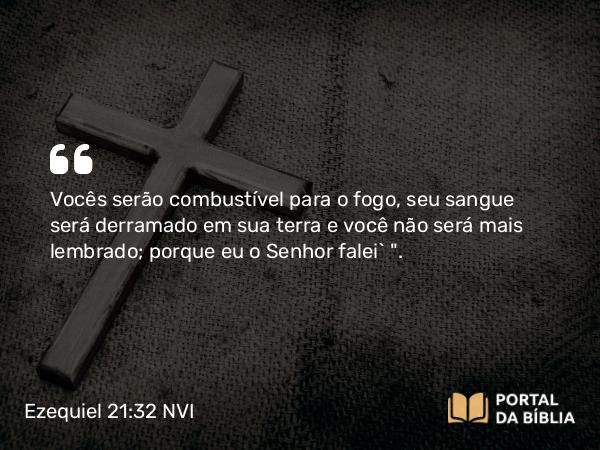 Ezequiel 21:32 NVI - Vocês serão combustível para o fogo, seu sangue será derramado em sua terra e você não será mais lembrado; porque eu o Senhor falei` 