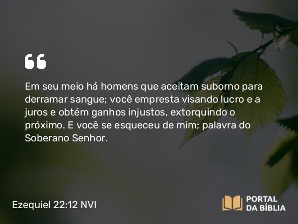 Ezequiel 22:12 NVI - Em seu meio há homens que aceitam suborno para derramar sangue; você empresta visando lucro e a juros e obtém ganhos injustos, extorquindo o próximo. E você se esqueceu de mim; palavra do Soberano Senhor.