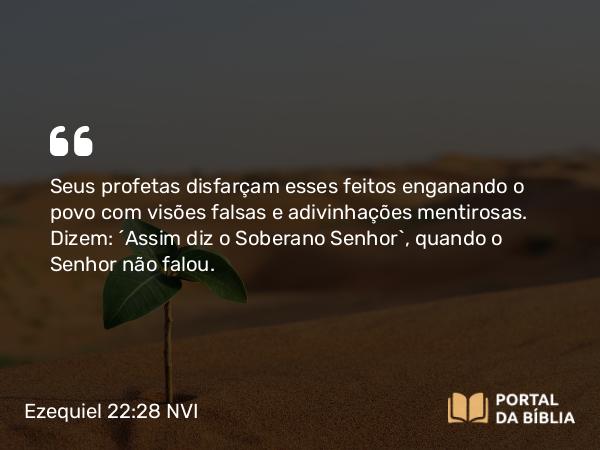 Ezequiel 22:28 NVI - Seus profetas disfarçam esses feitos enganando o povo com visões falsas e adivinhações mentirosas. Dizem: ´Assim diz o Soberano Senhor`, quando o Senhor não falou.