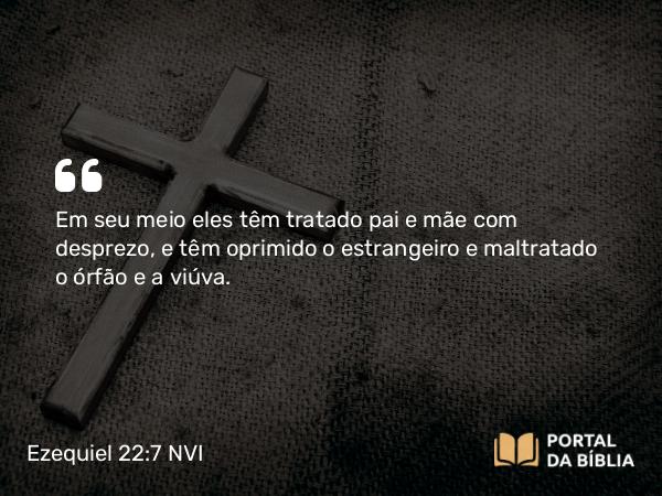 Ezequiel 22:7 NVI - Em seu meio eles têm tratado pai e mãe com desprezo, e têm oprimido o estrangeiro e maltratado o órfão e a viúva.