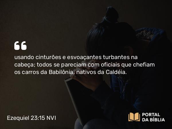 Ezequiel 23:15 NVI - usando cinturões e esvoaçantes turbantes na cabeça; todos se pareciam com oficiais que chefiam os carros da Babilônia, nativos da Caldéia.