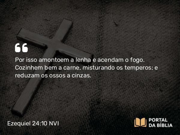 Ezequiel 24:10 NVI - Por isso amontoem a lenha e acendam o fogo. Cozinhem bem a carne, misturando os temperos; e reduzam os ossos a cinzas.