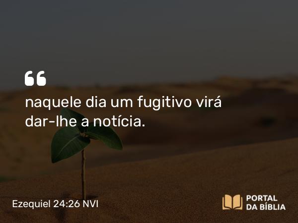 Ezequiel 24:26 NVI - naquele dia um fugitivo virá dar-lhe a notícia.