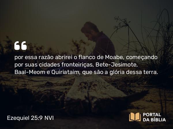 Ezequiel 25:9 NVI - por essa razão abrirei o flanco de Moabe, começando por suas cidades fronteiriças, Bete-Jesimote, Baal-Meom e Quiriataim, que são a glória dessa terra.