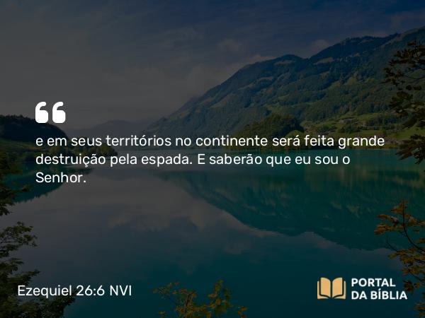 Ezequiel 26:6 NVI - e em seus territórios no continente será feita grande destruição pela espada. E saberão que eu sou o Senhor.