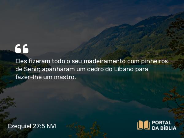 Ezequiel 27:5 NVI - Eles fizeram todo o seu madeiramento com pinheiros de Senir; apanharam um cedro do Líbano para fazer-lhe um mastro.