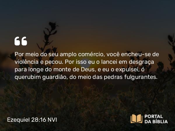 Ezequiel 28:16 NVI - Por meio do seu amplo comércio, você encheu-se de violência e pecou. Por isso eu o lancei em desgraça para longe do monte de Deus, e eu o expulsei, ó querubim guardião, do meio das pedras fulgurantes.