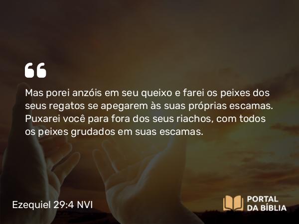 Ezequiel 29:4 NVI - Mas porei anzóis em seu queixo e farei os peixes dos seus regatos se apegarem às suas próprias escamas. Puxarei você para fora dos seus riachos, com todos os peixes grudados em suas escamas.