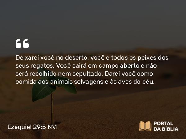 Ezequiel 29:5 NVI - Deixarei você no deserto, você e todos os peixes dos seus regatos. Você cairá em campo aberto e não será recolhido nem sepultado. Darei você como comida aos animais selvagens e às aves do céu.