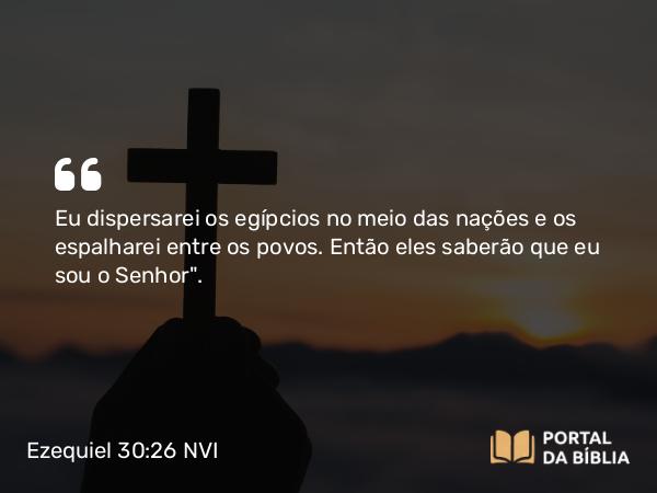 Ezequiel 30:26 NVI - Eu dispersarei os egípcios no meio das nações e os espalharei entre os povos. Então eles saberão que eu sou o Senhor