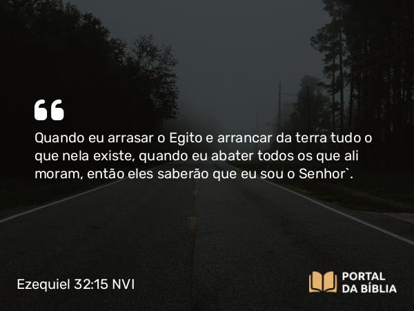 Ezequiel 32:15 NVI - Quando eu arrasar o Egito e arrancar da terra tudo o que nela existe, quando eu abater todos os que ali moram, então eles saberão que eu sou o Senhor`.