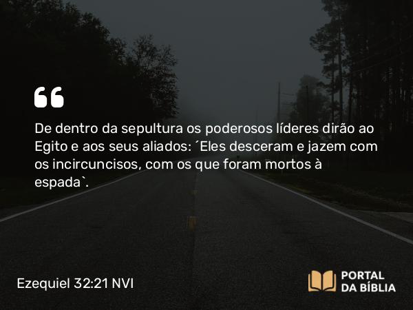 Ezequiel 32:21 NVI - De dentro da sepultura os poderosos líderes dirão ao Egito e aos seus aliados: ´Eles desceram e jazem com os incircuncisos, com os que foram mortos à espada`.