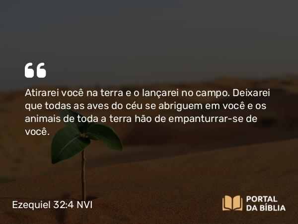 Ezequiel 32:4 NVI - Atirarei você na terra e o lançarei no campo. Deixarei que todas as aves do céu se abriguem em você e os animais de toda a terra hão de empanturrar-se de você.