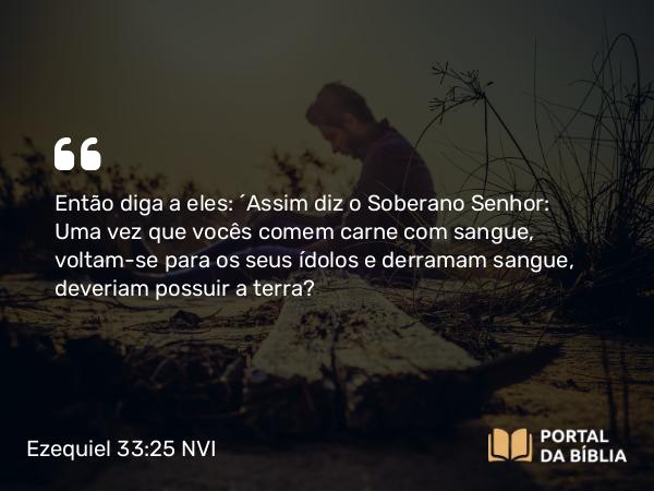 Ezequiel 33:25-26 NVI - Então diga a eles: ´Assim diz o Soberano Senhor: Uma vez que vocês comem carne com sangue, voltam-se para os seus ídolos e derramam sangue, deveriam possuir a terra?