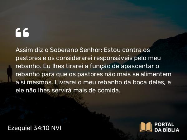 Ezequiel 34:10 NVI - Assim diz o Soberano Senhor: Estou contra os pastores e os considerarei responsáveis pelo meu rebanho. Eu lhes tirarei a função de apascentar o rebanho para que os pastores não mais se alimentem a si mesmos. Livrarei o meu rebanho da boca deles, e ele não lhes servirá mais de comida.