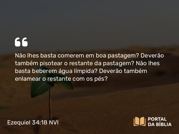 Ezequiel 34:18 NVI - Não lhes basta comerem em boa pastagem? Deverão também pisotear o restante da pastagem? Não lhes basta beberem água límpida? Deverão também enlamear o restante com os pés?