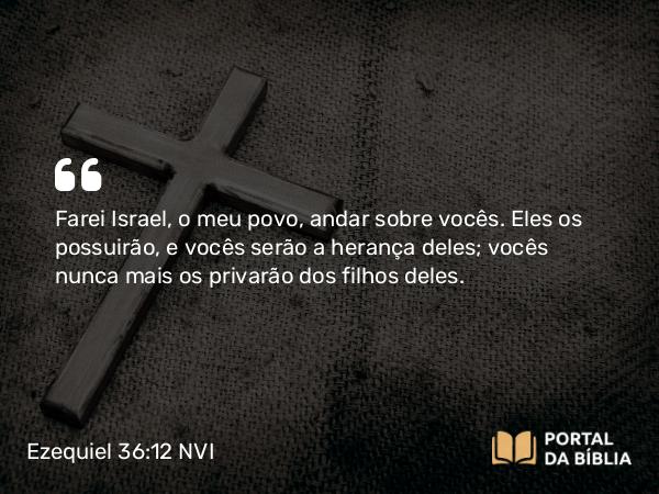 Ezequiel 36:12 NVI - Farei Israel, o meu povo, andar sobre vocês. Eles os possuirão, e vocês serão a herança deles; vocês nunca mais os privarão dos filhos deles.