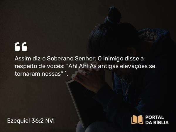 Ezequiel 36:2 NVI - Assim diz o Soberano Senhor: O inimigo disse a respeito de vocês: 