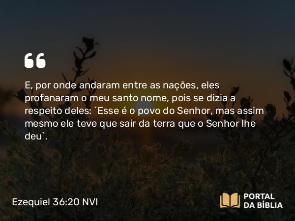 Ezequiel 36:20 NVI - E, por onde andaram entre as nações, eles profanaram o meu santo nome, pois se dizia a respeito deles: ´Esse é o povo do Senhor, mas assim mesmo ele teve que sair da terra que o Senhor lhe deu`.