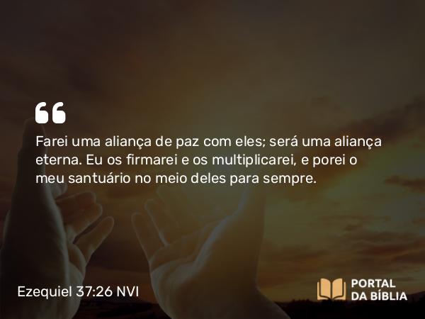 Ezequiel 37:26-28 NVI - Farei uma aliança de paz com eles; será uma aliança eterna. Eu os firmarei e os multiplicarei, e porei o meu santuário no meio deles para sempre.