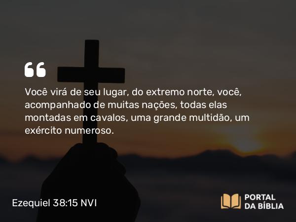 Ezequiel 38:15 NVI - Você virá de seu lugar, do extremo norte, você, acompanhado de muitas nações, todas elas montadas em cavalos, uma grande multidão, um exército numeroso.