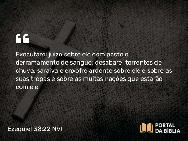 Ezequiel 38:22 NVI - Executarei juízo sobre ele com peste e derramamento de sangue; desabarei torrentes de chuva, saraiva e enxofre ardente sobre ele e sobre as suas tropas e sobre as muitas nações que estarão com ele.