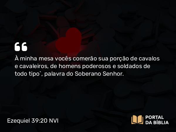 Ezequiel 39:20 NVI - À minha mesa vocês comerão sua porção de cavalos e cavaleiros, de homens poderosos e soldados de todo tipo`, palavra do Soberano Senhor.