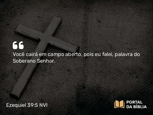 Ezequiel 39:5 NVI - Você cairá em campo aberto, pois eu falei, palavra do Soberano Senhor.