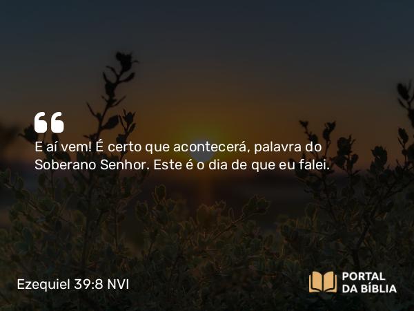 Ezequiel 39:8 NVI - E aí vem! É certo que acontecerá, palavra do Soberano Senhor. Este é o dia de que eu falei.