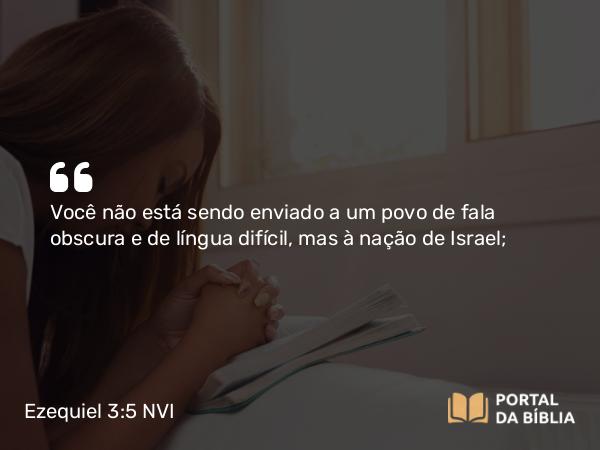 Ezequiel 3:5 NVI - Você não está sendo enviado a um povo de fala obscura e de língua difícil, mas à nação de Israel;