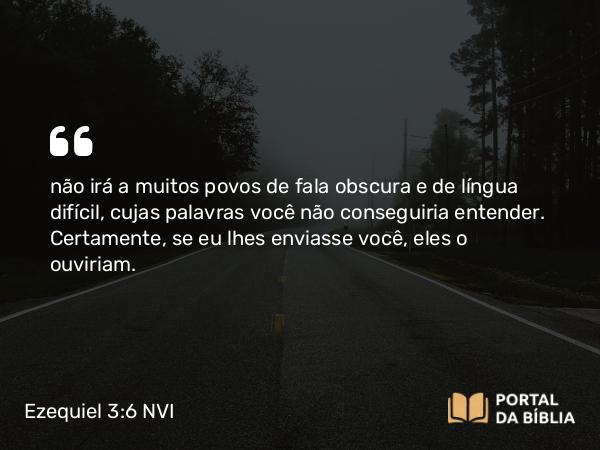 Ezequiel 3:6 NVI - não irá a muitos povos de fala obscura e de língua difícil, cujas palavras você não conseguiria entender. Certamente, se eu lhes enviasse você, eles o ouviriam.