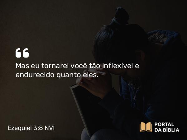 Ezequiel 3:8-9 NVI - Mas eu tornarei você tão inflexível e endurecido quanto eles.