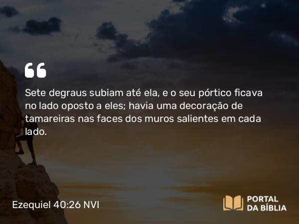 Ezequiel 40:26 NVI - Sete degraus subiam até ela, e o seu pórtico ficava no lado oposto a eles; havia uma decoração de tamareiras nas faces dos muros salientes em cada lado.