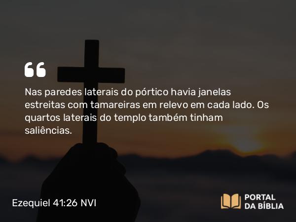 Ezequiel 41:26 NVI - Nas paredes laterais do pórtico havia janelas estreitas com tamareiras em relevo em cada lado. Os quartos laterais do templo também tinham saliências.