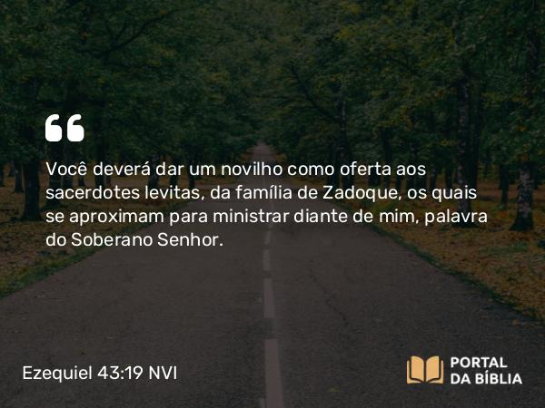 Ezequiel 43:19 NVI - Você deverá dar um novilho como oferta aos sacerdotes levitas, da família de Zadoque, os quais se aproximam para ministrar diante de mim, palavra do Soberano Senhor.