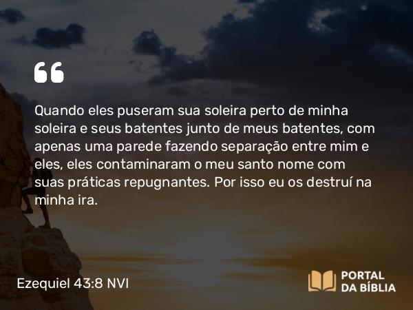 Ezequiel 43:8 NVI - Quando eles puseram sua soleira perto de minha soleira e seus batentes junto de meus batentes, com apenas uma parede fazendo separação entre mim e eles, eles contaminaram o meu santo nome com suas práticas repugnantes. Por isso eu os destruí na minha ira.