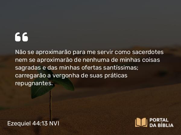 Ezequiel 44:13 NVI - Não se aproximarão para me servir como sacerdotes nem se aproximarão de nenhuma de minhas coisas sagradas e das minhas ofertas santíssimas; carregarão a vergonha de suas práticas repugnantes.