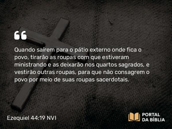 Ezequiel 44:19 NVI - Quando saírem para o pátio externo onde fica o povo, tirarão as roupas com que estiveram ministrando e as deixarão nos quartos sagrados, e vestirão outras roupas, para que não consagrem o povo por meio de suas roupas sacerdotais.