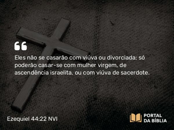 Ezequiel 44:22 NVI - Eles não se casarão com viúva ou divorciada; só poderão casar-se com mulher virgem, de ascendência israelita, ou com viúva de sacerdote.